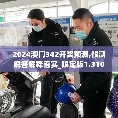 2024澳门342开奖预测,预测解答解释落实_限定版1.310
