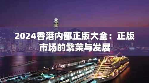 2024香港内部正版大全:正版市场的繁荣与发展