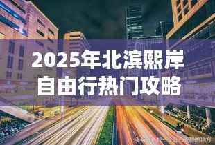 北滨熙岸自由行指南,热门攻略与体验