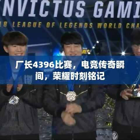 厂长4396比赛,电竞传奇瞬间,荣耀时刻铭记