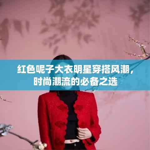 红色呢子大衣明星穿搭风潮,时尚潮流的必备之选
