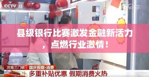 县级银行比赛激发金融新活力,点燃行业激情!