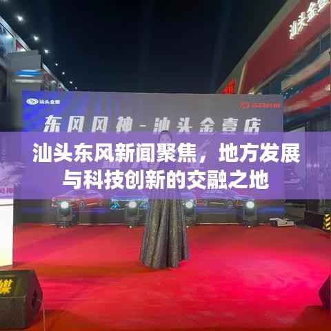 汕头东风新闻聚焦,地方发展与科技创新的交融之地