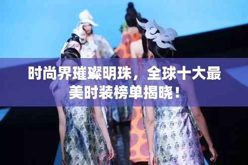 时尚界璀璨明珠,全球十大最美时装榜单揭晓!