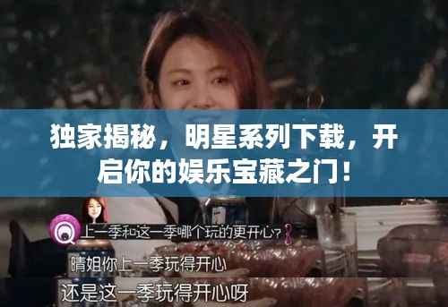 独家揭秘,明星系列下载,开启你的娱乐宝藏之门!